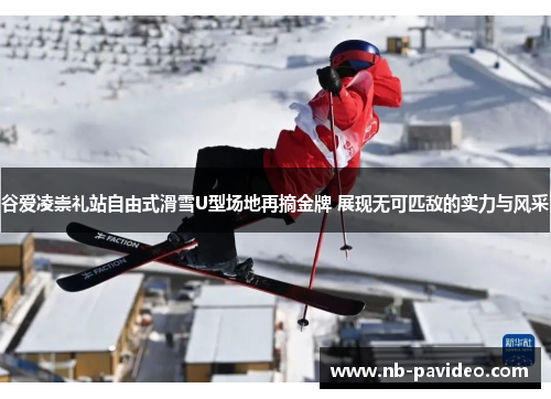 谷爱凌崇礼站自由式滑雪U型场地再摘金牌 展现无可匹敌的实力与风采