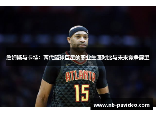 詹姆斯与卡特：两代篮球巨星的职业生涯对比与未来竞争展望