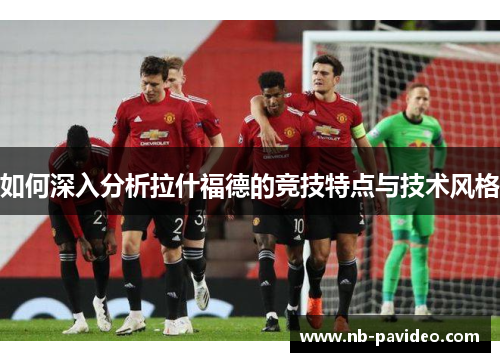 如何深入分析拉什福德的竞技特点与技术风格