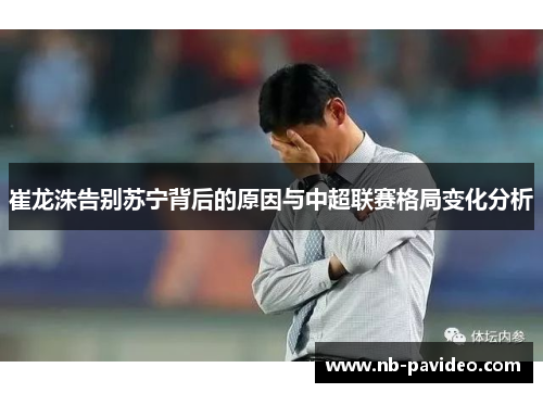 崔龙洙告别苏宁背后的原因与中超联赛格局变化分析