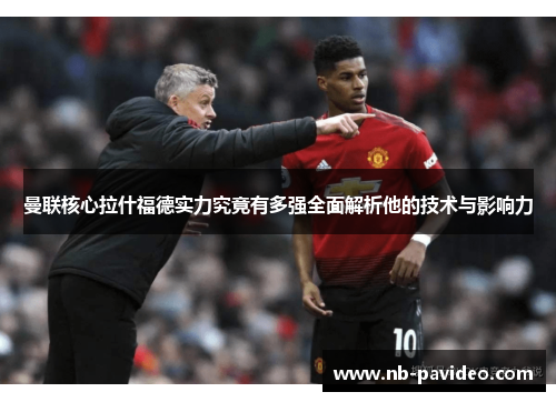 曼联核心拉什福德实力究竟有多强全面解析他的技术与影响力