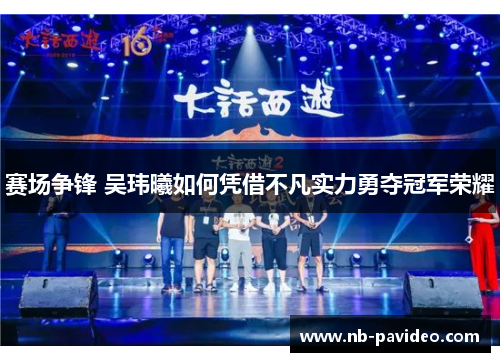 赛场争锋 吴玮曦如何凭借不凡实力勇夺冠军荣耀