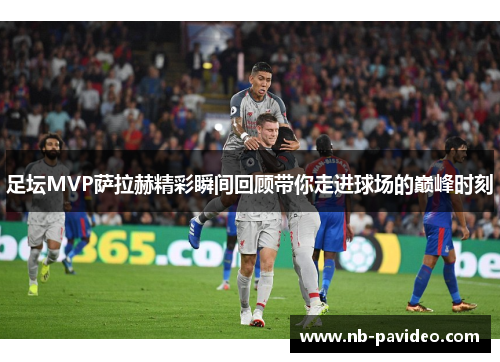 足坛MVP萨拉赫精彩瞬间回顾带你走进球场的巅峰时刻
