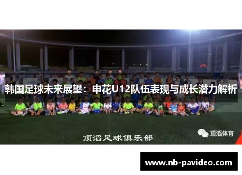 韩国足球未来展望:申花U12队伍表现与成长潜力解析