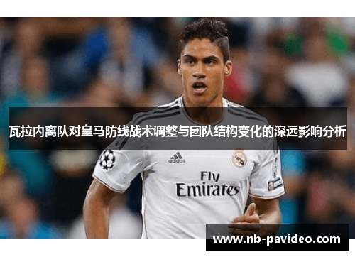 瓦拉内离队对皇马防线战术调整与团队结构变化的深远影响分析