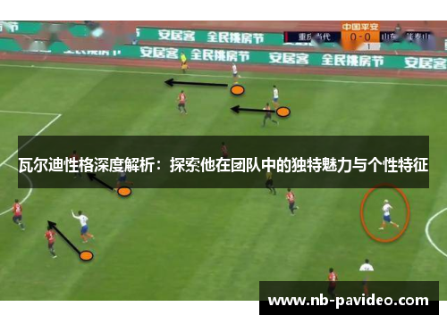 瓦尔迪性格深度解析：探索他在团队中的独特魅力与个性特征