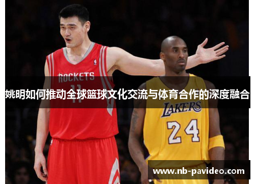 姚明如何推动全球篮球文化交流与体育合作的深度融合