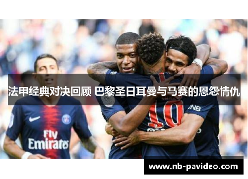 法甲经典对决回顾 巴黎圣日耳曼与马赛的恩怨情仇
