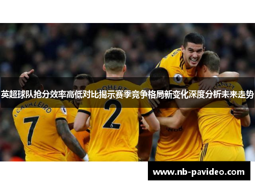 英超球队抢分效率高低对比揭示赛季竞争格局新变化深度分析未来走势