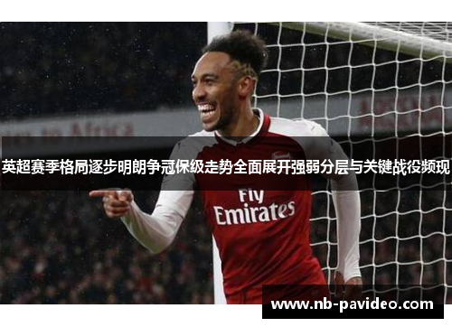 英超赛季格局逐步明朗争冠保级走势全面展开强弱分层与关键战役频现