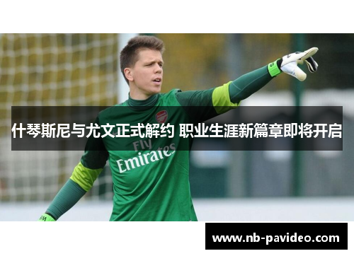 什琴斯尼与尤文正式解约 职业生涯新篇章即将开启