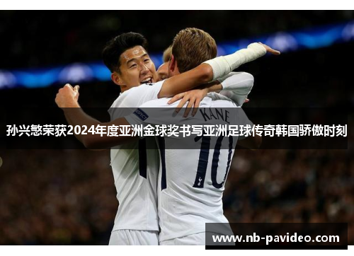 孙兴慜荣获2024年度亚洲金球奖书写亚洲足球传奇韩国骄傲时刻