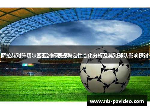 萨拉赫对阵切尔西亚洲杯表现稳定性变化分析及其对球队影响探讨