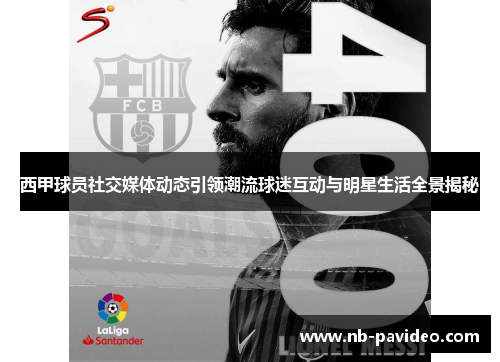 西甲球员社交媒体动态引领潮流球迷互动与明星生活全景揭秘