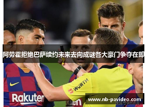 阿劳霍拒绝巴萨续约未来去向成谜各大豪门争夺在即