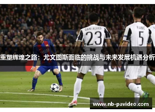 重塑辉煌之路：尤文图斯面临的挑战与未来发展机遇分析
