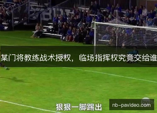 某门将教练战术授权，临场指挥权究竟交给谁